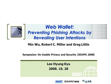 KAIST Web Wallet: Preventing Phishing Attacks by Revealing User Intentions Min Wu, Robert C. Miller and Greg Little Symposium On Usable Privacy and Security.