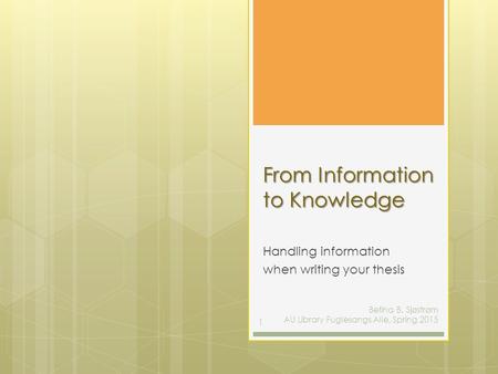 From Information to Knowledge Handling information when writing your thesis Betina B. Sjøstrøm AU Library Fuglesangs Alle, Spring 2015 1.