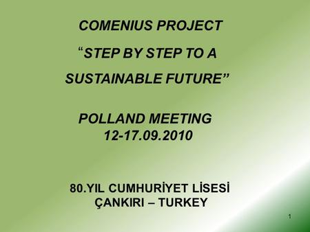 1 COMENIUS PROJECT “ STEP BY STEP TO A SUSTAINABLE FUTURE” POLLAND MEETING 12-17.09.2010 80.YIL CUMHURİYET LİSESİ ÇANKIRI – TURKEY.