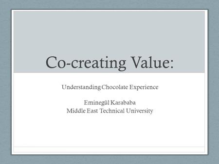 Co-creating Value: Understanding Chocolate Experience Eminegül Karababa Middle East Technical University.