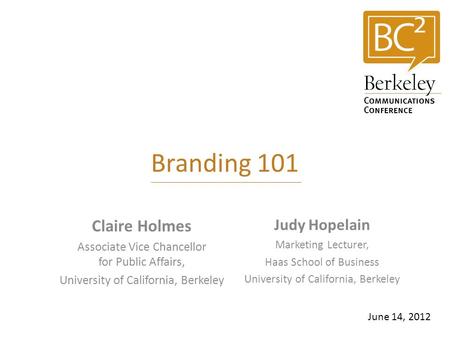 Branding 101 Claire Holmes Associate Vice Chancellor for Public Affairs, University of California, Berkeley June 14, 2012 Judy Hopelain Marketing Lecturer,