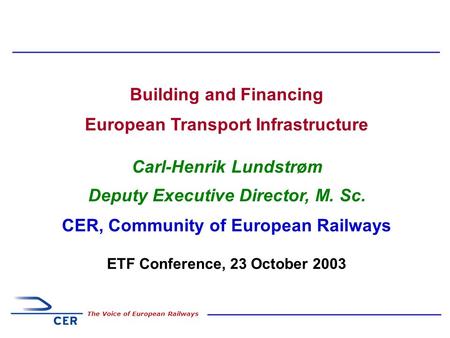 1 The Voice of European Railways Building and Financing European Transport Infrastructure Carl-Henrik Lundstrøm Deputy Executive Director, M. Sc. CER,