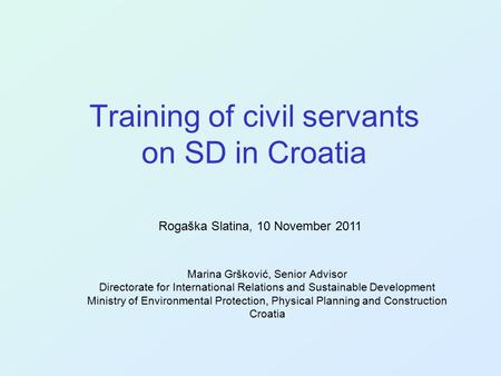 Training of civil servants on SD in Croatia Marina Gršković, Senior Advisor Directorate for International Relations and Sustainable Development Ministry.