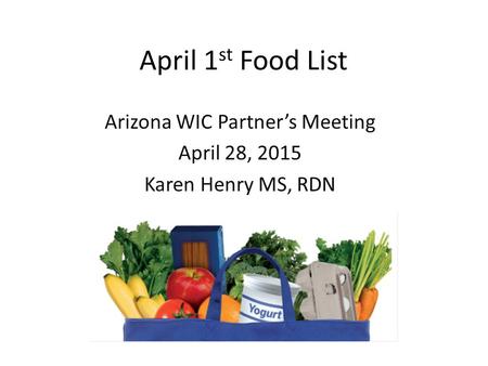 April 1 st Food List Arizona WIC Partner’s Meeting April 28, 2015 Karen Henry MS, RDN.