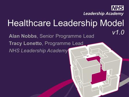 Alan Nobbs, Senior Programme Lead Tracy Lonetto, Programme Lead NHS Leadership Academy Healthcare Leadership Model v1.0.