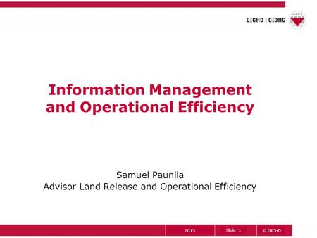 © GICHD Slide 1 2013 Information Management and Operational Efficiency Samuel Paunila Advisor Land Release and Operational Efficiency.