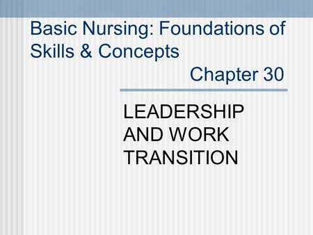 Basic Nursing: Foundations of Skills & Concepts Chapter 30 LEADERSHIP AND WORK TRANSITION.