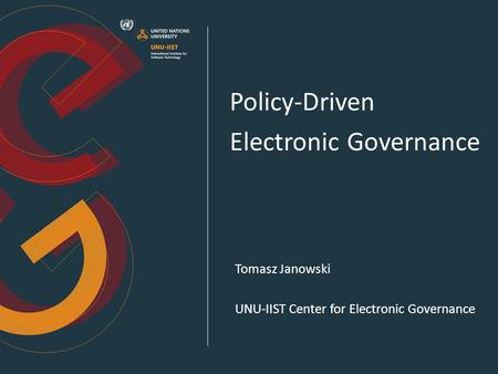 Policy-Driven Electronic Governance Tomasz Janowski UNU-IIST Center for Electronic Governance.