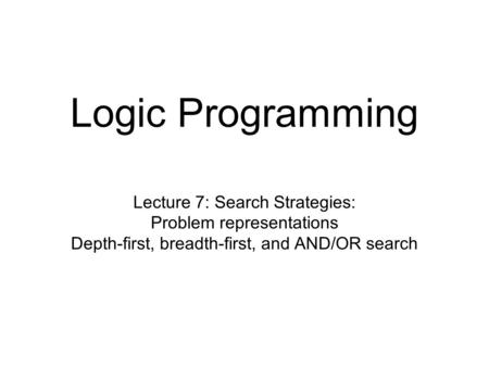 Logic Programming Lecture 7: Search Strategies: Problem representations Depth-first, breadth-first, and AND/OR search.