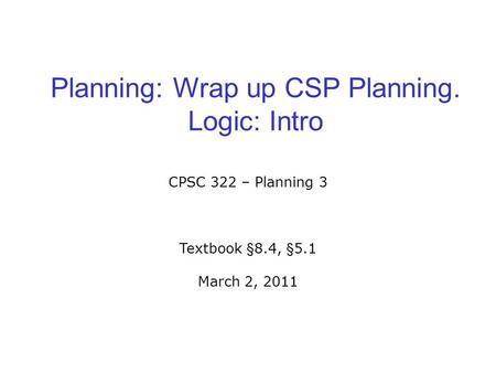 Planning: Wrap up CSP Planning. Logic: Intro CPSC 322 – Planning 3 Textbook §8.4, §5.1 March 2, 2011.