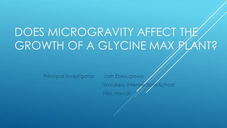 DOES MICROGRAVITY AFFECT THE GROWTH OF A GLYCINE MAX PLANT? Principal Investigator:Josh Ebesugawa Waiakea Intermediate School Hilo, Hawaii.