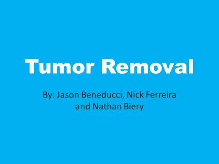 Tumor Removal By: Jason Beneducci, Nick Ferreira and Nathan Biery.