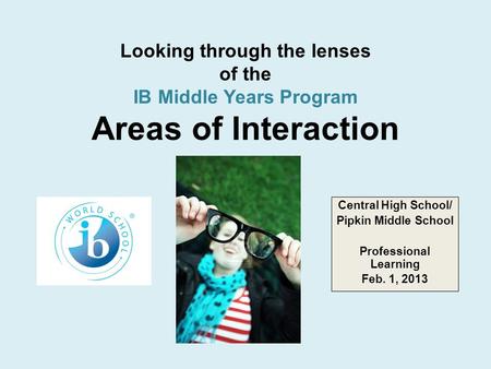 Looking through the lenses of the IB Middle Years Program Areas of Interaction Central High School/ Pipkin Middle School Professional Learning Feb. 1,