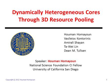 Copyright © 2012 Houman Homayoun 1 Dynamically Heterogeneous Cores Through 3D Resource Pooling Houman Homayoun Vasileios Kontorinis Amirali Shayan Ta-Wei.