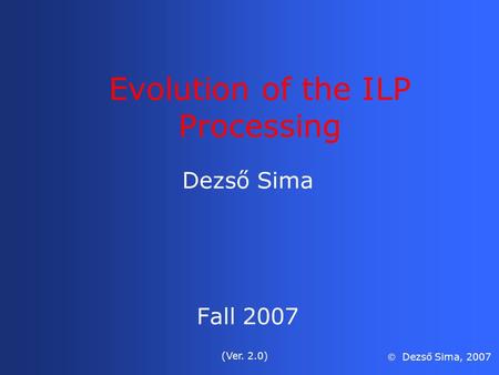 Evolution of the ILP Processing Dezső Sima Fall 2007 (Ver. 2.0)  Dezső Sima, 2007.