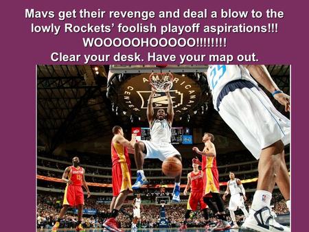 Mavs get their revenge and deal a blow to the lowly Rockets’ foolish playoff aspirations!!! WOOOOOHOOOOO!!!!!!!! Clear your desk. Have your map out.