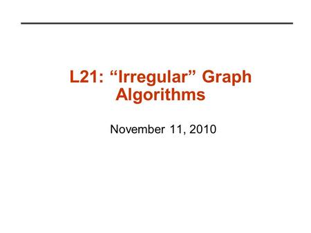 L21: “Irregular” Graph Algorithms November 11, 2010.