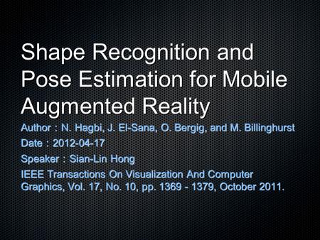 Shape Recognition and Pose Estimation for Mobile Augmented Reality Author ： N. Hagbi, J. El-Sana, O. Bergig, and M. Billinghurst Date ： 2012-04-17 Speaker.