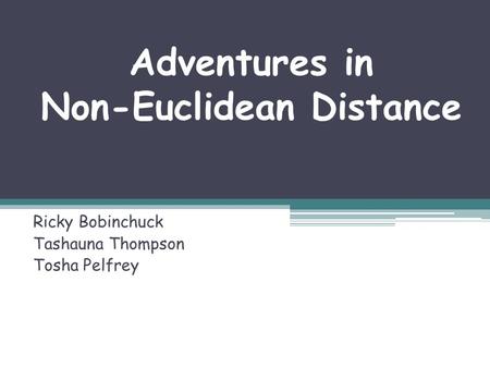 Adventures in Non-Euclidean Distance Ricky Bobinchuck Tashauna Thompson Tosha Pelfrey.