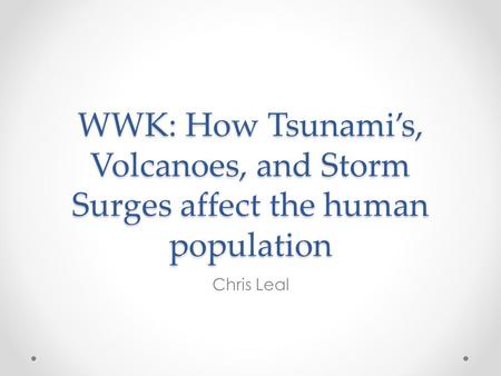 WWK: How Tsunami’s, Volcanoes, and Storm Surges affect the human population Chris Leal.