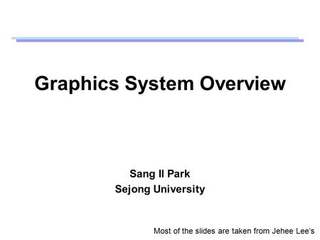 Graphics System Overview Sang Il Park Sejong University Most of the slides are taken from Jehee Lee’s.