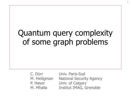 1 Quantum query complexity of some graph problems C. DürrUniv. Paris-Sud M. HeiligmanNational Security Agency P. HøyerUniv. of Calgary M. MhallaInstitut.