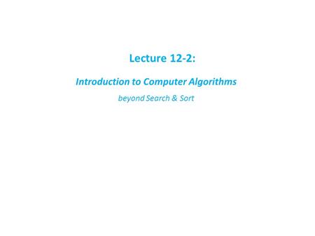 Lecture 12-2: Introduction to Computer Algorithms beyond Search & Sort.