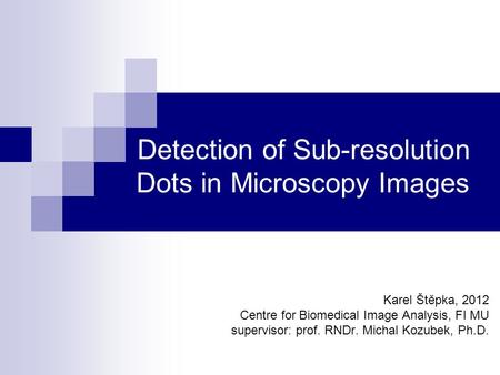 Detection of Sub-resolution Dots in Microscopy Images Karel Štěpka, 2012 Centre for Biomedical Image Analysis, FI MU supervisor: prof. RNDr. Michal Kozubek,