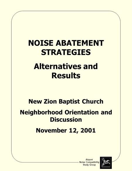 Airport Noise Compatibility Study Group NOISE ABATEMENT STRATEGIES Alternatives and Results New Zion Baptist Church Neighborhood Orientation and Discussion.