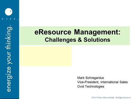 ©2004 Wolters Kluwer Health. All Rights Reserved. eResource Management: Challenges & Solutions Mark Schregardus Vice-President, International Sales Ovid.