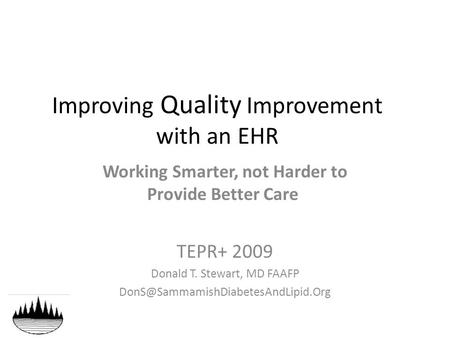 Improving Quality Improvement with an EHR Working Smarter, not Harder to Provide Better Care TEPR+ 2009 Donald T. Stewart, MD FAAFP