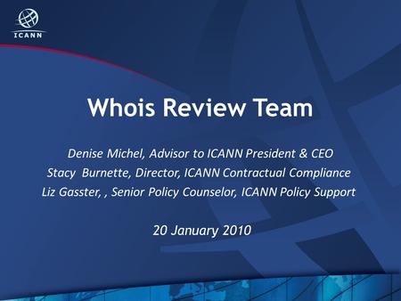 Whois Review Team Denise Michel, Advisor to ICANN President & CEO Stacy Burnette, Director, ICANN Contractual Compliance Liz Gasster,, Senior Policy Counselor,