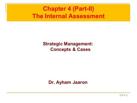 Ch 4 -1 Chapter 4 (Part-II) The Internal Assessment Strategic Management: Concepts & Cases Dr. Ayham Jaaron.