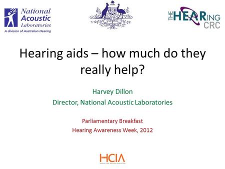 Harvey Dillon Director, National Acoustic Laboratories Parliamentary Breakfast Hearing Awareness Week, 2012 Hearing aids – how much do they really help?