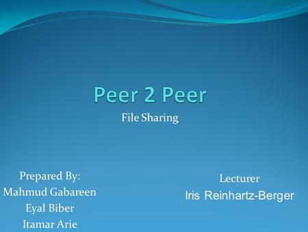 File Sharing Prepared By: Mahmud Gabareen Eyal Biber Itamar Arie Lecturer Iris Reinhartz-Berger.