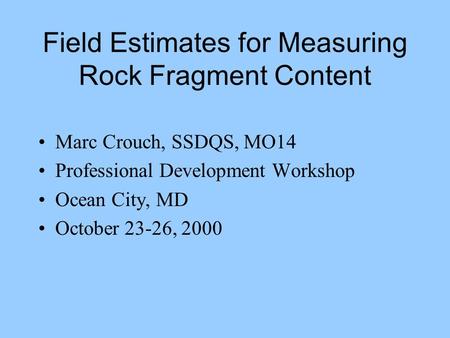 Field Estimates for Measuring Rock Fragment Content Marc Crouch, SSDQS, MO14 Professional Development Workshop Ocean City, MD October 23-26, 2000.