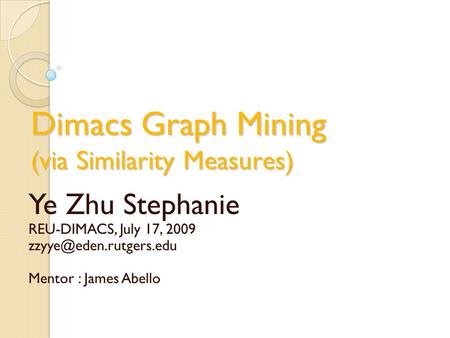 Dimacs Graph Mining (via Similarity Measures) Ye Zhu Stephanie REU-DIMACS, July 17, 2009 Mentor : James Abello.