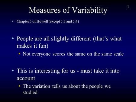 1 Measures of Variability Chapter 5 of Howell (except 5.3 and 5.4) People are all slightly different (that’s what makes it fun) Not everyone scores the.