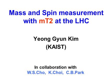 Mass and Spin measurement with mT2 at the LHC Yeong Gyun Kim (KAIST) In collaboration with W.S.Cho, K.Choi, C.B.Park.