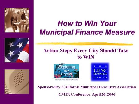 Sponsored by: California Municipal Treasurers Association CMTA Conference: April 26, 2006 How to Win Your Municipal Finance Measure Action Steps Every.