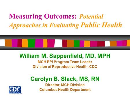 Measuring Outcomes: Potential Approaches in Evaluating Public Health William M. Sappenfield, MD, MPH MCH EPI Program Team Leader Division of Reproductive.