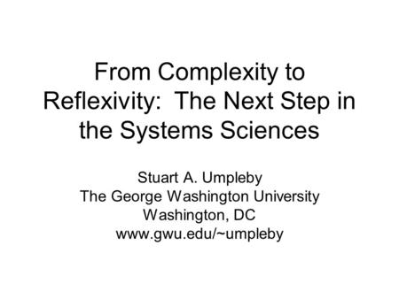 Stuart A. Umpleby The George Washington University Washington, DC www.gwu.edu/~umpleby From Complexity to Reflexivity: The Next Step in the Systems Sciences.