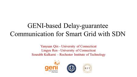 GENI-based Delay-guarantee Communication for Smart Grid with SDN Yanyuan Qin - University of Connecticut Lingyu Ren - University of Connecticut Sourabh.