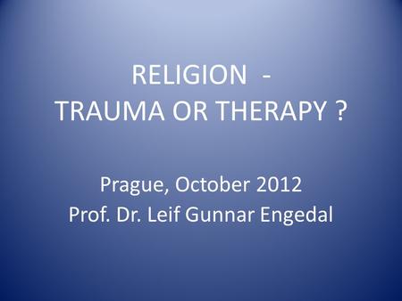 RELIGION - TRAUMA OR THERAPY ? Prague, October 2012 Prof. Dr. Leif Gunnar Engedal.