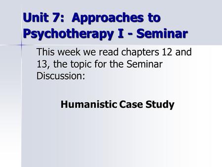 Unit 7: Approaches to Psychotherapy I - Seminar Unit 7: Approaches to Psychotherapy I - Seminar This week we read chapters 12 and 13, the topic for the.