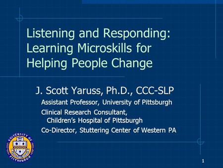 1 Listening and Responding: Learning Microskills for Helping People Change J. Scott Yaruss, Ph.D., CCC-SLP Assistant Professor, University of Pittsburgh.