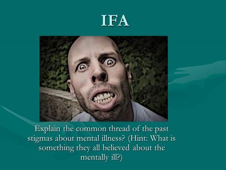 IFA Explain the common thread of the past stigmas about mental illness? (Hint: What is something they all believed about the mentally ill?)