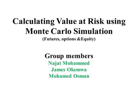 Calculating Value at Risk using Monte Carlo Simulation (Futures, options &Equity) Group members Najat Mohammed James Okemwa Mohamed Osman.