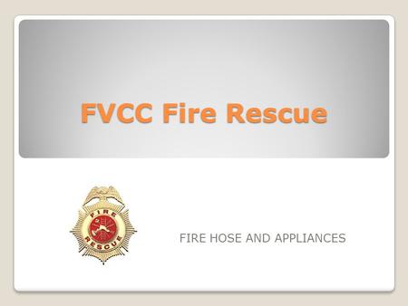 FVCC Fire Rescue FIRE HOSE AND APPLIANCES. OBJECTIVES 2-7.1Identify the construction features of hose (3-3.7, 3-3.9) 2-7.2Identify the types of fire hose.