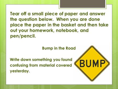 Tear off a small piece of paper and answer the question below. When you are done place the paper in the basket and then take out your homework, notebook,